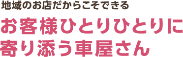 地域のお店だからこそできる、お客様ひとりひとりに寄り添う車屋さん
